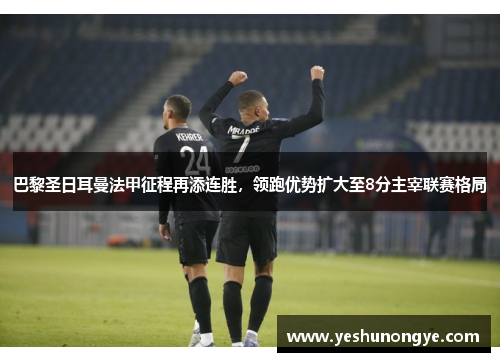 巴黎圣日耳曼法甲征程再添连胜，领跑优势扩大至8分主宰联赛格局