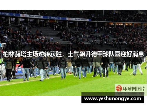柏林赫塔主场逆转获胜，士气飙升德甲球队喜迎好消息