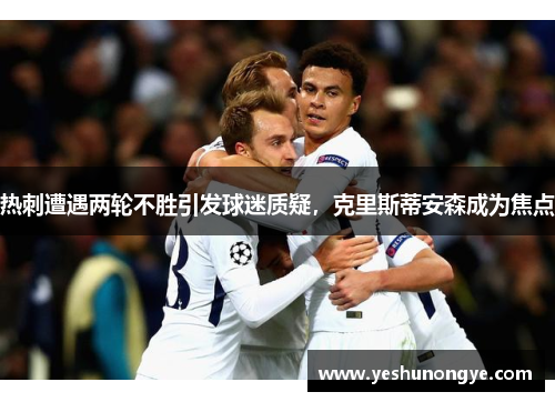 热刺遭遇两轮不胜引发球迷质疑，克里斯蒂安森成为焦点