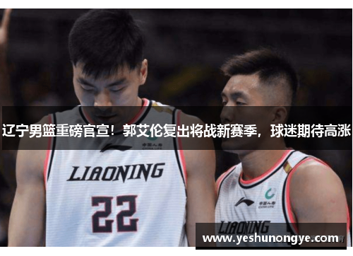 辽宁男篮重磅官宣！郭艾伦复出将战新赛季，球迷期待高涨