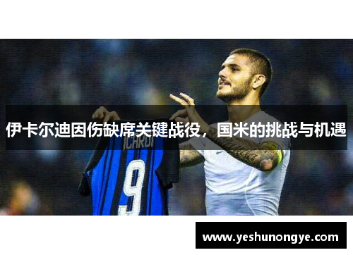 伊卡尔迪因伤缺席关键战役，国米的挑战与机遇