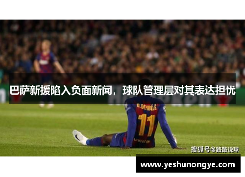 巴萨新援陷入负面新闻，球队管理层对其表达担忧
