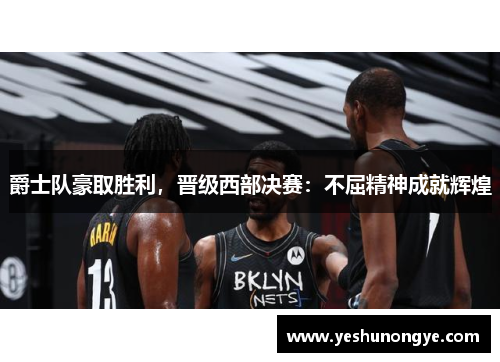 爵士队豪取胜利，晋级西部决赛：不屈精神成就辉煌