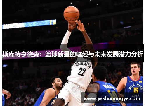 斯库特亨德森：篮球新星的崛起与未来发展潜力分析