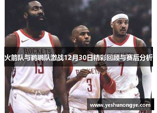 火箭队与鹈鹕队激战12月30日精彩回顾与赛后分析