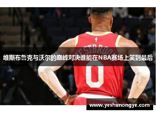 维斯布鲁克与沃尔的巅峰对决谁能在NBA赛场上笑到最后