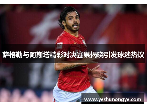 萨格勒与阿斯塔精彩对决赛果揭晓引发球迷热议