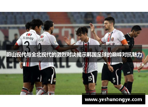 蔚山现代与全北现代的激烈对决揭示韩国足球的巅峰对抗魅力