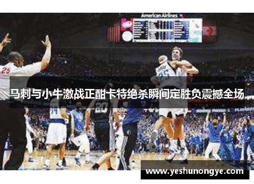 马刺与小牛激战正酣卡特绝杀瞬间定胜负震撼全场