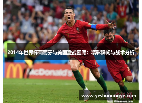 2014年世界杯葡萄牙与美国激战回顾：精彩瞬间与战术分析