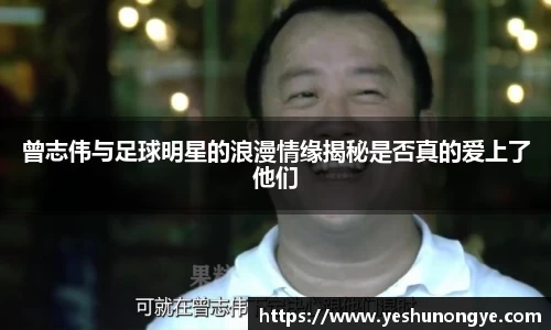 曾志伟与足球明星的浪漫情缘揭秘是否真的爱上了他们