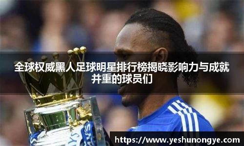 全球权威黑人足球明星排行榜揭晓影响力与成就并重的球员们