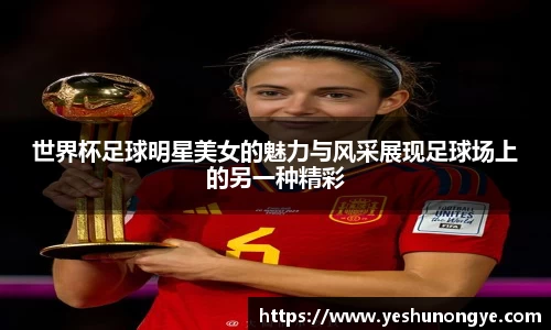 世界杯足球明星美女的魅力与风采展现足球场上的另一种精彩