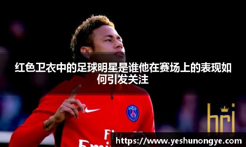 红色卫衣中的足球明星是谁他在赛场上的表现如何引发关注